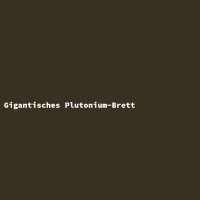 Gigantisches Plutonium-Brett